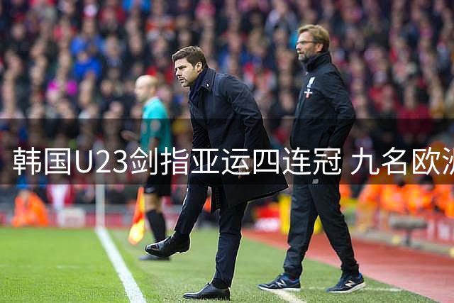 韩国U23剑指亚运四连冠 九名欧洲球员坐镇